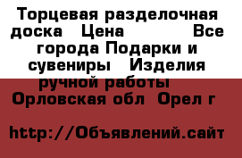 Торцевая разделочная доска › Цена ­ 2 500 - Все города Подарки и сувениры » Изделия ручной работы   . Орловская обл.,Орел г.